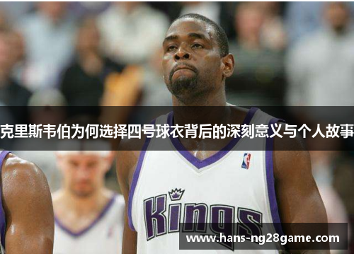 克里斯韦伯为何选择四号球衣背后的深刻意义与个人故事
