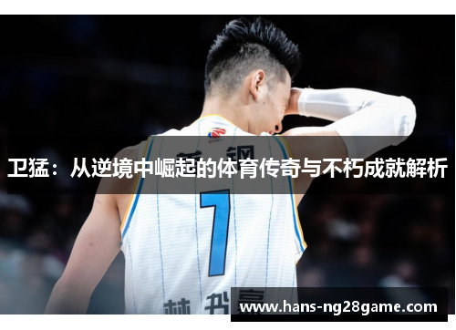 卫猛:从逆境中崛起的体育传奇与不朽成就解析 卫猛:从逆境中崛起的体育传奇与不朽成就解析