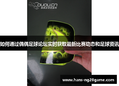 如何通过偶偶足球论坛实时获取最新比赛动态和足球资讯 如何通过偶偶足球论坛实时获取最新比赛动态和足球资讯