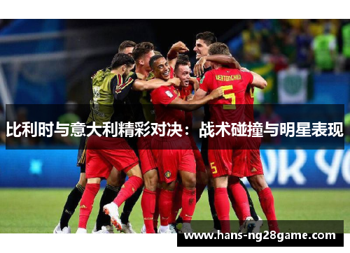 比利时与意大利精彩对决:战术碰撞与明星表现 比利时与意大利精彩对决:战术碰撞与明星表现