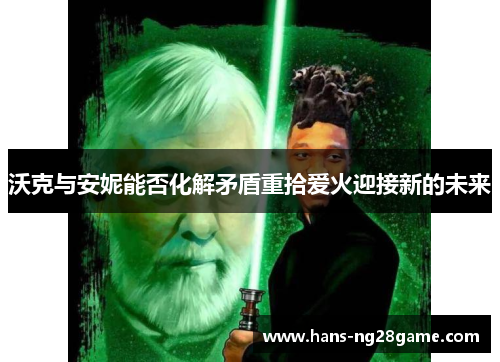 沃克与安妮能否化解矛盾重拾爱火迎接新的未来 沃克与安妮能否化解矛盾重拾爱火迎接新的未来