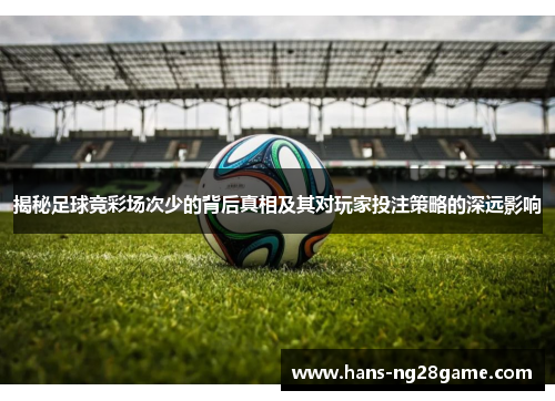 揭秘足球竞彩场次少的背后真相及其对玩家投注策略的深远影响