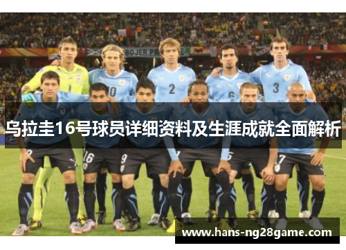 乌拉圭16号球员详细资料及生涯成就全面解析 乌拉圭16号球员详细资料及生涯成就全面解析