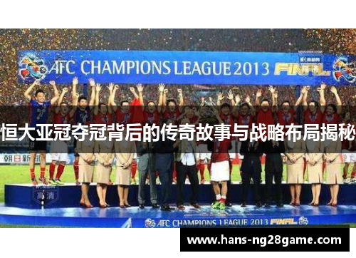 恒大亚冠夺冠背后的传奇故事与战略布局揭秘 恒大亚冠夺冠背后的传奇故事与战略布局揭秘