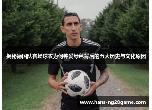 揭秘德国队客场球衣为何钟爱绿色背后的五大历史与文化原因 揭秘德国队客场球衣为何钟爱绿色背后的五大历史与文化原因