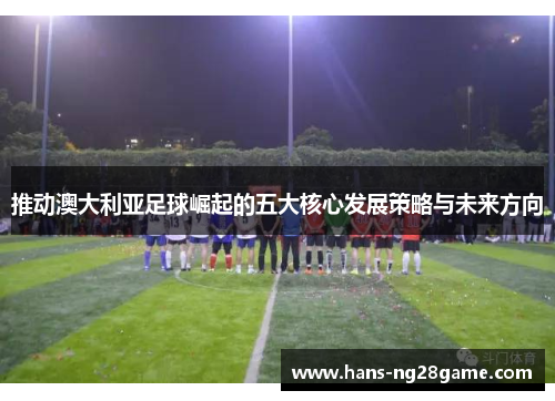 推动澳大利亚足球崛起的五大核心发展策略与未来方向