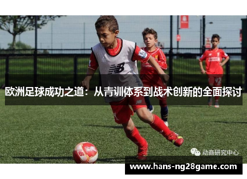 欧洲足球成功之道：从青训体系到战术创新的全面探讨