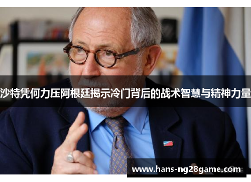 沙特凭何力压阿根廷揭示冷门背后的战术智慧与精神力量