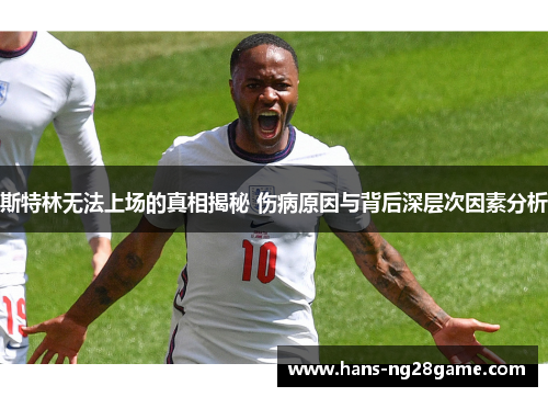 斯特林无法上场的真相揭秘 伤病原因与背后深层次因素分析 斯特林无法上场的真相揭秘 伤病原因与背后深层次因素分析