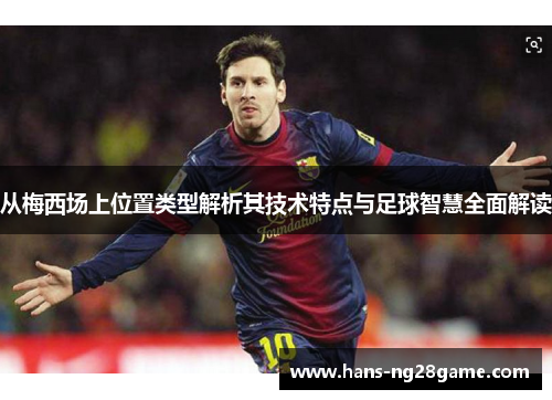 从梅西场上位置类型解析其技术特点与足球智慧全面解读 从梅西场上位置类型解析其技术特点与足球智慧全面解读