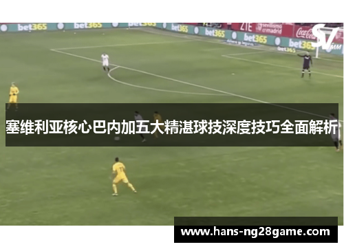 塞维利亚核心巴内加五大精湛球技深度技巧全面解析