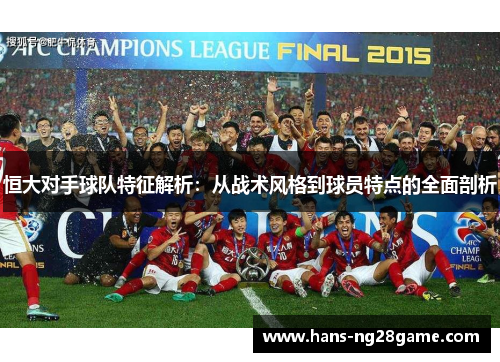 恒大对手球队特征解析：从战术风格到球员特点的全面剖析