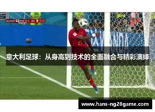 意大利足球：从身高到技术的全面融合与精彩演绎