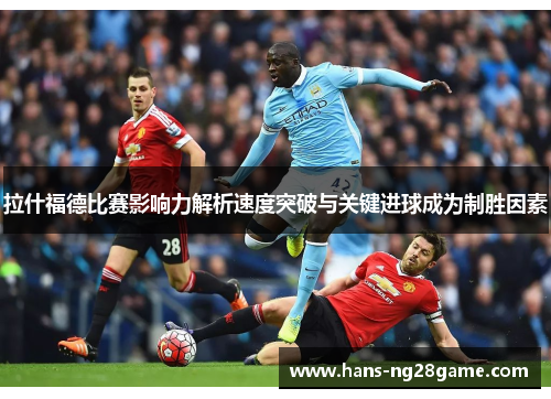 拉什福德比赛影响力解析速度突破与关键进球成为制胜因素 拉什福德比赛影响力解析速度突破与关键进球成为制胜因素