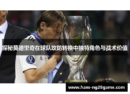 探秘莫德里奇在球队攻防转换中独特角色与战术价值
