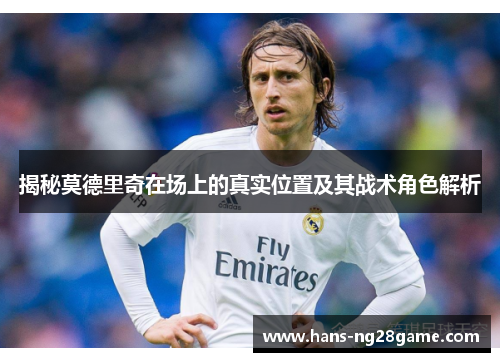 揭秘莫德里奇在场上的真实位置及其战术角色解析 揭秘莫德里奇在场上的真实位置及其战术角色解析