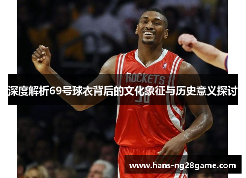 深度解析69号球衣背后的文化象征与历史意义探讨 深度解析69号球衣背后的文化象征与历史意义探讨