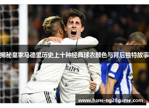 揭秘皇家马德里历史上十种经典球衣颜色与背后独特故事 揭秘皇家马德里历史上十种经典球衣颜色与背后独特故事
