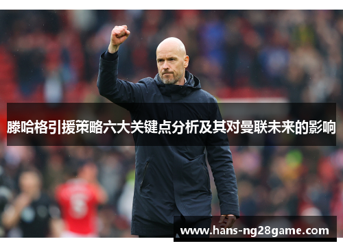 滕哈格引援策略六大关键点分析及其对曼联未来的影响