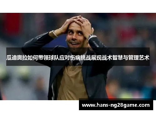 瓜迪奥拉如何带领球队应对伤病挑战展现战术智慧与管理艺术 瓜迪奥拉如何带领球队应对伤病挑战展现战术智慧与管理艺术