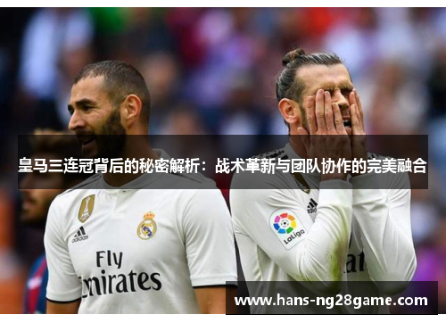 皇马三连冠背后的秘密解析：战术革新与团队协作的完美融合