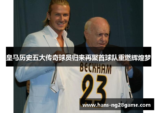皇马历史五大传奇球员归来再聚首球队重燃辉煌梦