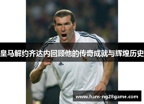 皇马解约齐达内回顾他的传奇成就与辉煌历史