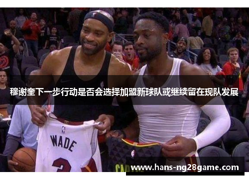 穆谢奎下一步行动是否会选择加盟新球队或继续留在现队发展