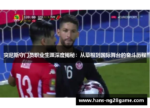 突尼斯守门员职业生涯深度揭秘：从草根到国际舞台的奋斗历程