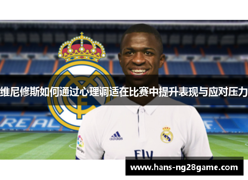 维尼修斯如何通过心理调适在比赛中提升表现与应对压力