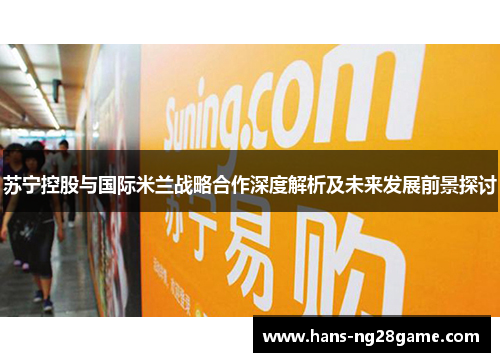 苏宁控股与国际米兰战略合作深度解析及未来发展前景探讨