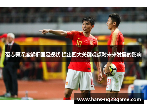 范志毅深度解析国足现状 提出四大关键观点对未来发展的影响