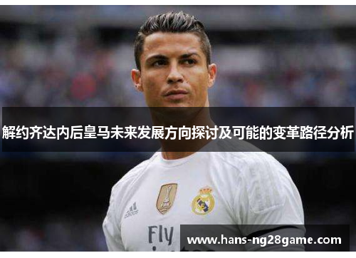 解约齐达内后皇马未来发展方向探讨及可能的变革路径分析
