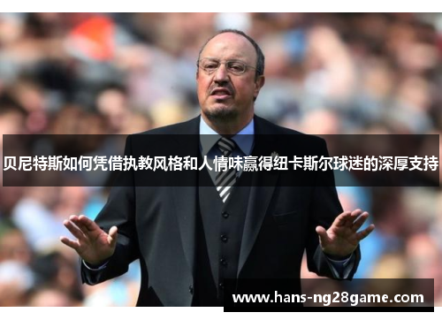 贝尼特斯如何凭借执教风格和人情味赢得纽卡斯尔球迷的深厚支持