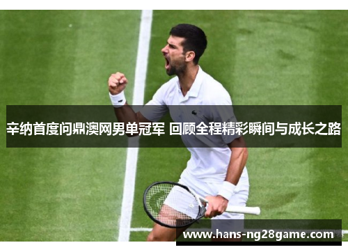 辛纳首度问鼎澳网男单冠军 回顾全程精彩瞬间与成长之路