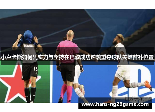 小卢卡斯如何凭实力与坚持在巴黎成功逆袭重夺球队关键替补位置
