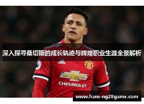 深入探寻桑切斯的成长轨迹与辉煌职业生涯全景解析