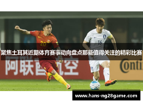 聚焦土耳其近期体育赛事动向盘点那些值得关注的精彩比赛