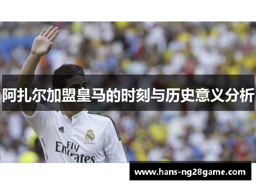 阿扎尔加盟皇马的时刻与历史意义分析