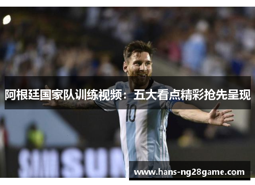 阿根廷国家队训练视频:五大看点精彩抢先呈现 阿根廷国家队训练视频:五大看点精彩抢先呈现