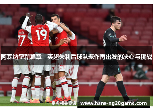 阿森纳崭新篇章:英超失利后球队振作再出发的决心与挑战 阿森纳崭新篇章:英超失利后球队振作再出发的决心与挑战