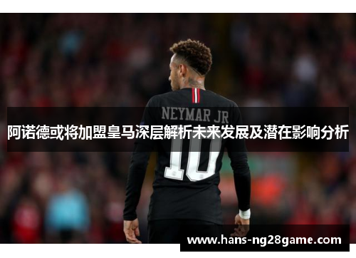 阿诺德或将加盟皇马深层解析未来发展及潜在影响分析