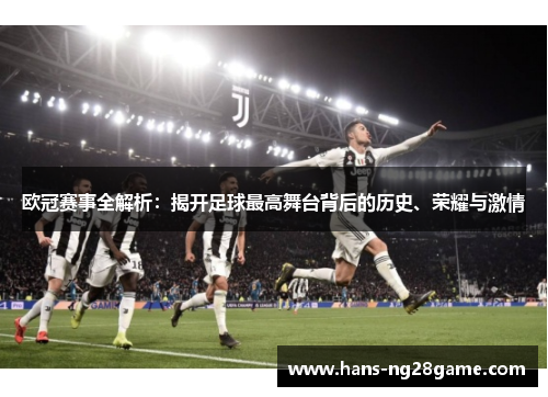 欧冠赛事全解析：揭开足球最高舞台背后的历史、荣耀与激情