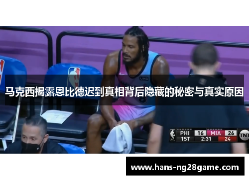 马克西揭露恩比德迟到真相背后隐藏的秘密与真实原因