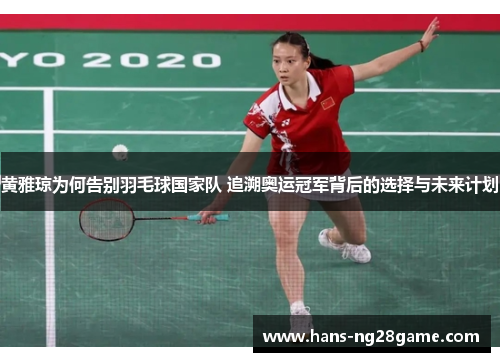 黄雅琼为何告别羽毛球国家队 追溯奥运冠军背后的选择与未来计划 黄雅琼为何告别羽毛球国家队 追溯奥运冠军背后的选择与未来计划