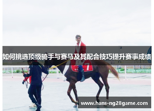 如何挑选顶级骑手与赛马及其配合技巧提升赛事成绩 如何挑选顶级骑手与赛马及其配合技巧提升赛事成绩