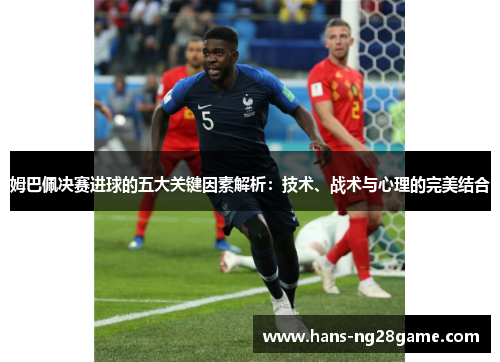 姆巴佩决赛进球的五大关键因素解析：技术、战术与心理的完美结合