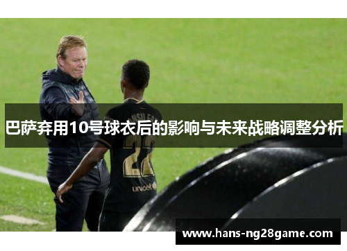 巴萨弃用10号球衣后的影响与未来战略调整分析