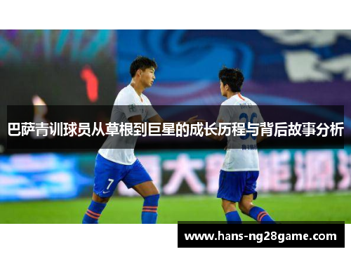 巴萨青训球员从草根到巨星的成长历程与背后故事分析