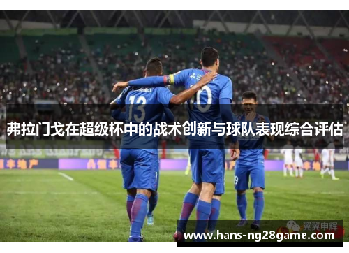 弗拉门戈在超级杯中的战术创新与球队表现综合评估 弗拉门戈在超级杯中的战术创新与球队表现综合评估